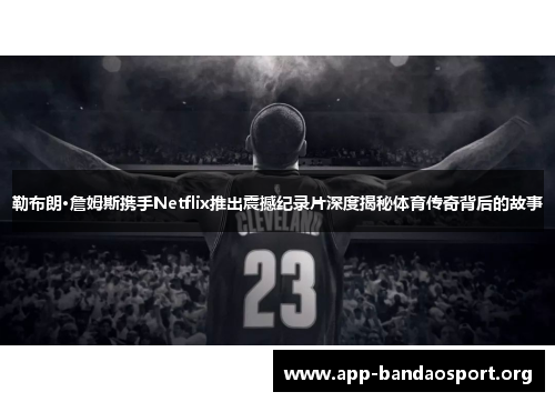 勒布朗·詹姆斯携手Netflix推出震撼纪录片深度揭秘体育传奇背后的故事