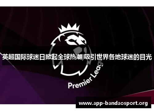 英超国际球迷日掀起全球热潮 吸引世界各地球迷的目光