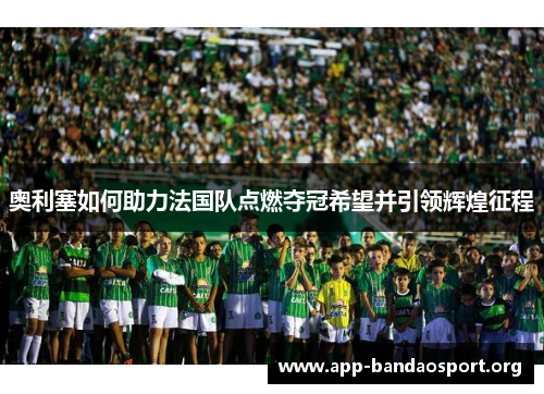 奥利塞如何助力法国队点燃夺冠希望并引领辉煌征程