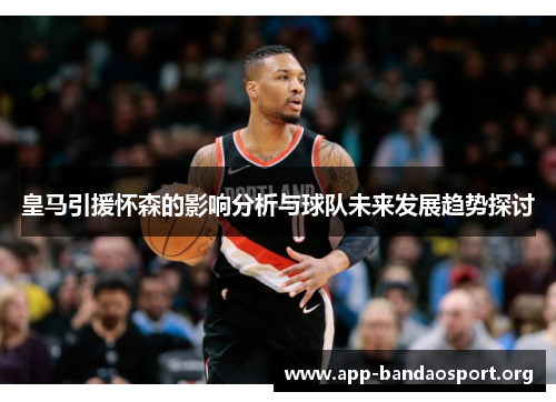 皇马引援怀森的影响分析与球队未来发展趋势探讨