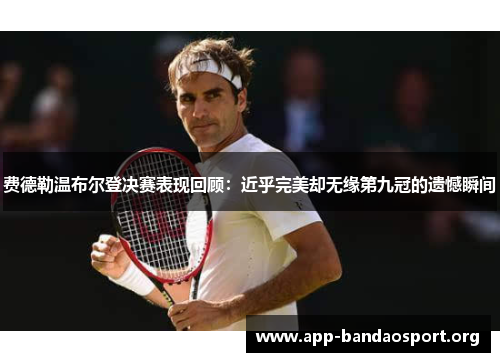 费德勒温布尔登决赛表现回顾：近乎完美却无缘第九冠的遗憾瞬间