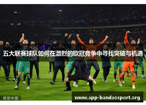 五大联赛球队如何在激烈的欧冠竞争中寻找突破与机遇