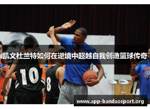凯文杜兰特如何在逆境中超越自我创造篮球传奇