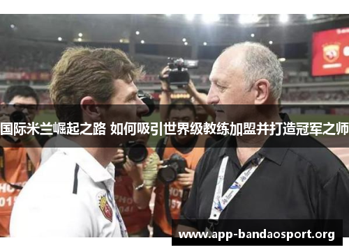国际米兰崛起之路 如何吸引世界级教练加盟并打造冠军之师