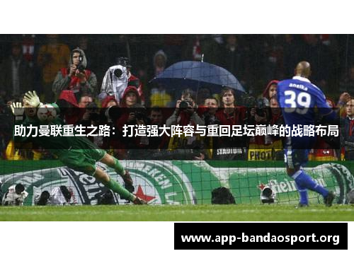 助力曼联重生之路：打造强大阵容与重回足坛巅峰的战略布局