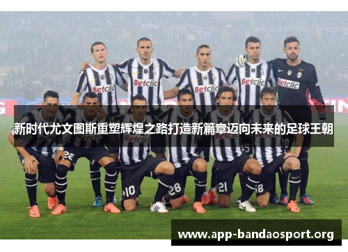 新时代尤文图斯重塑辉煌之路打造新篇章迈向未来的足球王朝