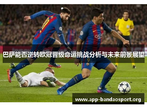 巴萨能否逆转欧冠晋级命运挑战分析与未来前景展望