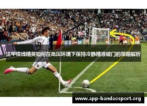 法甲锋线精英如何在高压环境下保持冷静精准破门的策略解析