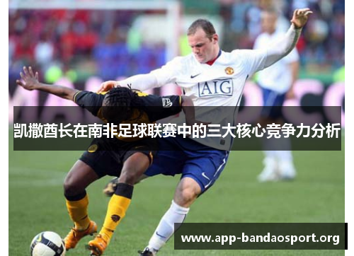 凯撒酋长在南非足球联赛中的三大核心竞争力分析