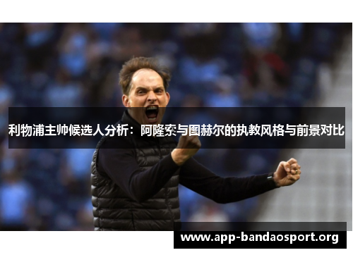 利物浦主帅候选人分析：阿隆索与图赫尔的执教风格与前景对比