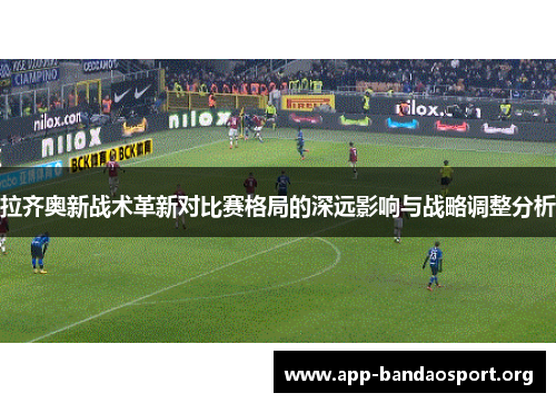 拉齐奥新战术革新对比赛格局的深远影响与战略调整分析