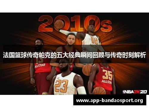 法国篮球传奇帕克的五大经典瞬间回顾与传奇时刻解析