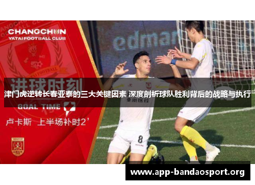 津门虎逆转长春亚泰的三大关键因素 深度剖析球队胜利背后的战略与执行