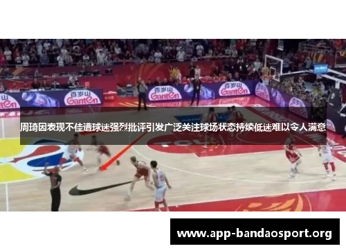 周琦因表现不佳遭球迷强烈批评引发广泛关注球场状态持续低迷难以令人满意
