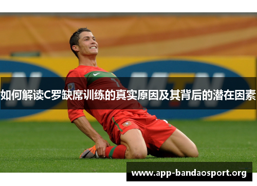 如何解读C罗缺席训练的真实原因及其背后的潜在因素