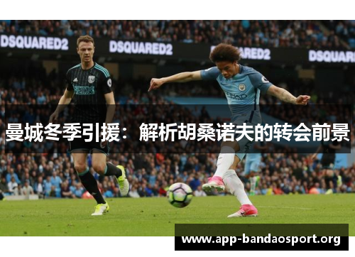 曼城冬季引援：解析胡桑诺夫的转会前景