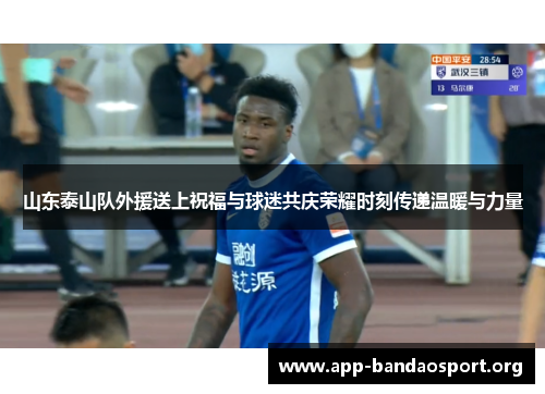 山东泰山队外援送上祝福与球迷共庆荣耀时刻传递温暖与力量