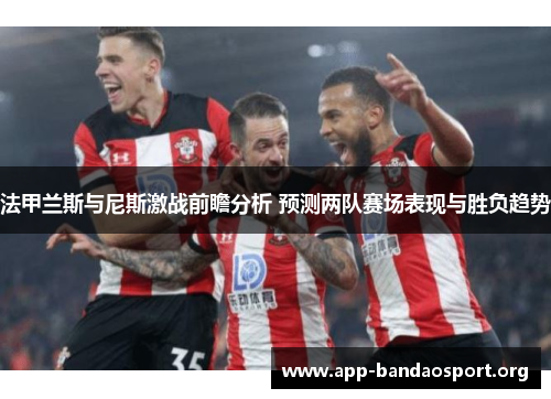 法甲兰斯与尼斯激战前瞻分析 预测两队赛场表现与胜负趋势