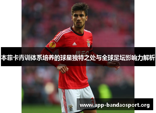 本菲卡青训体系培养的球星独特之处与全球足坛影响力解析