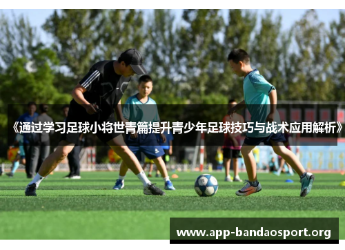《通过学习足球小将世青篇提升青少年足球技巧与战术应用解析》