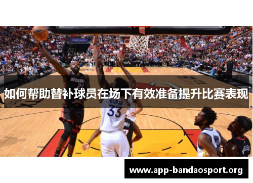 如何帮助替补球员在场下有效准备提升比赛表现
