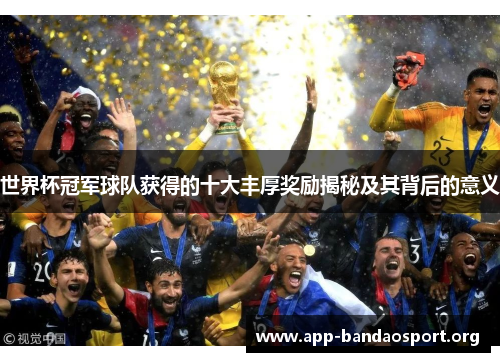 世界杯冠军球队获得的十大丰厚奖励揭秘及其背后的意义