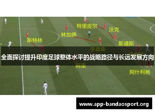 全面探讨提升印度足球整体水平的战略路径与长远发展方向