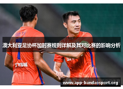 澳大利亚足协杯加时赛规则详解及其对比赛的影响分析